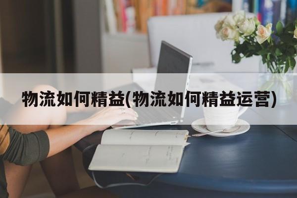 物流如何精益(物流如何精益运营)